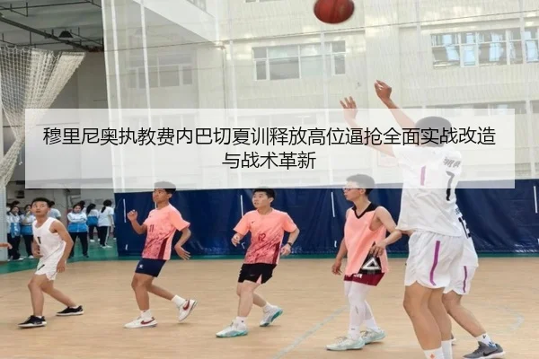 穆里尼奥执教费内巴切夏训释放高位逼抢全面实战改造与战术革新