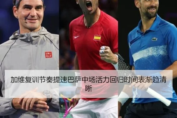 加维复训节奏提速巴萨中场活力回归时间表渐趋清晰
